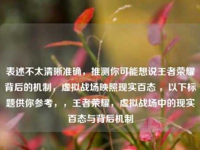 表述不太清晰准确，推测你可能想说王者荣耀背后的机制，虚拟战场映照现实百态 ，以下标题供你参考，，王者荣耀，虚拟战场中的现实百态与背后机制