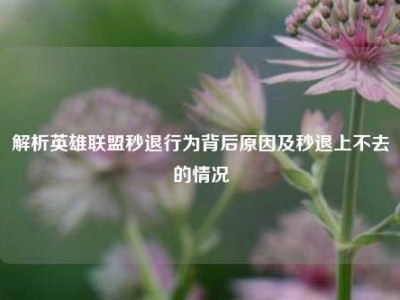 解析英雄联盟秒退行为背后原因及秒退上不去的情况