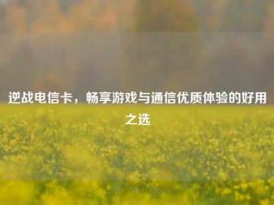 逆战电信卡，畅享游戏与通信优质体验的好用之选