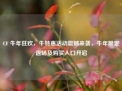 CF 牛年狂欢，牛特惠活动震撼来袭，牛年限定返场及购买入口开启
