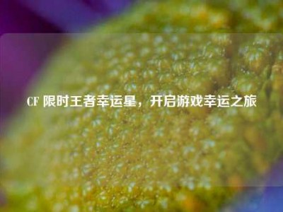 CF 限时王者幸运星，开启游戏幸运之旅