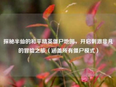 探秘半仙的和平精英僵尸地图，开启刺激非凡的冒险之旅（涵盖所有僵尸模式）