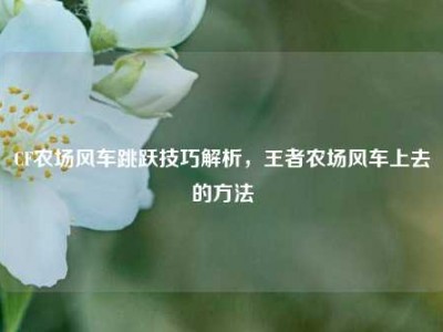 CF农场风车跳跃技巧解析，王者农场风车上去的方法
