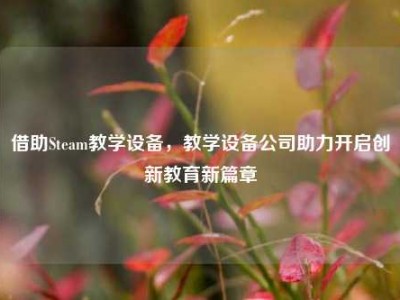 借助Steam教学设备，教学设备公司助力开启创新教育新篇章