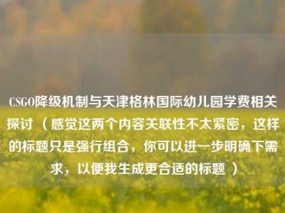 CSGO降级机制与天津格林国际幼儿园学费相关探讨 （感觉这两个内容关联性不太紧密，这样的标题只是强行组合，你可以进一步明确下需求，以便我生成更合适的标题 ）