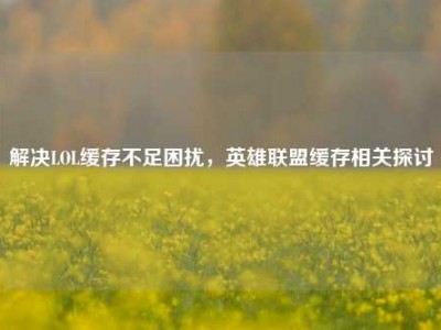 解决LOL缓存不足困扰，英雄联盟缓存相关探讨