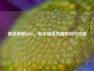 激战神殿BOSS，和平精英热血时刻与攻略