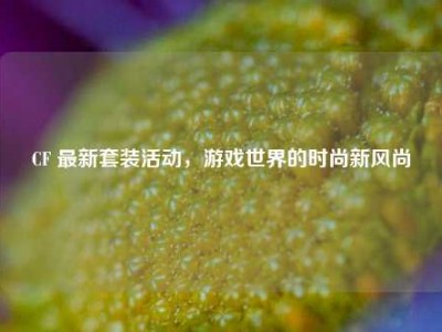 CF 最新套装活动，游戏世界的时尚新风尚