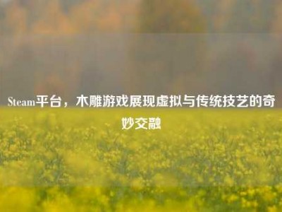 Steam平台，木雕游戏展现虚拟与传统技艺的奇妙交融