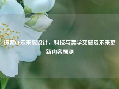 探索CF未来感设计，科技与美学交融及未来更新内容预测