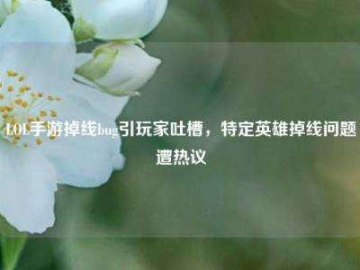 LOL手游掉线bug引玩家吐槽，特定英雄掉线问题遭热议