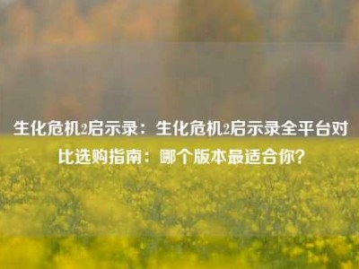 生化危机2启示录：生化危机2启示录全平台对比选购指南：哪个版本最适合你？