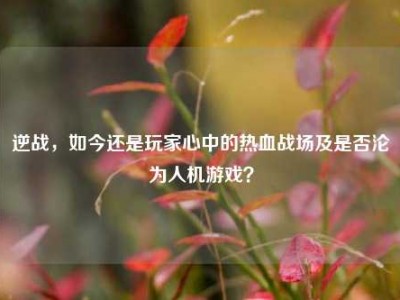 逆战，如今还是玩家心中的热血战场及是否沦为人机游戏？