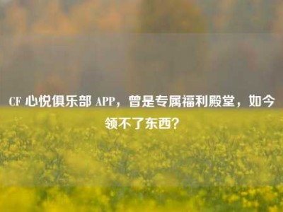 CF 心悦俱乐部 APP，曾是专属福利殿堂，如今领不了东西？
