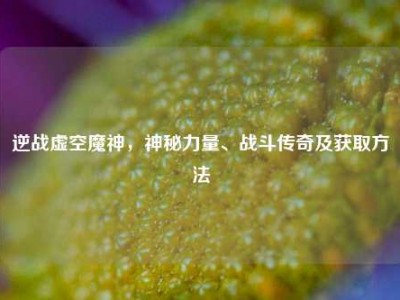 逆战虚空魔神，神秘力量、战斗传奇及获取方法