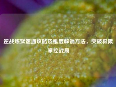逆战炼狱速通攻略及难度解锁方法，突破极限掌控战局