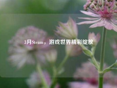 3月Steam，游戏世界精彩绽放
