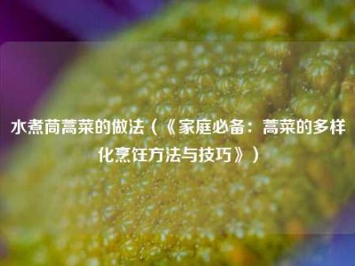 水煮茼蒿菜的做法（《家庭必备：蒿菜的多样化烹饪方法与技巧》）