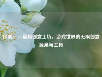 探索Steam道具创意工坊，游戏世界的无限创意源泉与工具