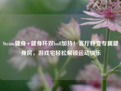 Steam健身+健身环双buff加持！客厅秒变专属健身房，游戏宅轻松解锁运动快乐