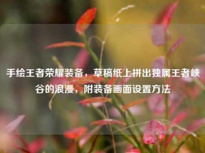 手绘王者荣耀装备，草稿纸上拼出独属王者峡谷的浪漫，附装备画面设置方法