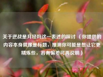 关于逆战是月经吗这一表述的探讨 （你提供的内容本身就像是标题，推测你可能是想让它更精炼些，若有偏差可再说明）