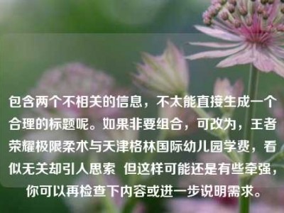 包含两个不相关的信息，不太能直接生成一个合理的标题呢。如果非要组合，可改为，王者荣耀极限柔术与天津格林国际幼儿园学费，看似无关却引人思索  但这样可能还是有些牵强，你可以再检查下内容或进一步说明需求。