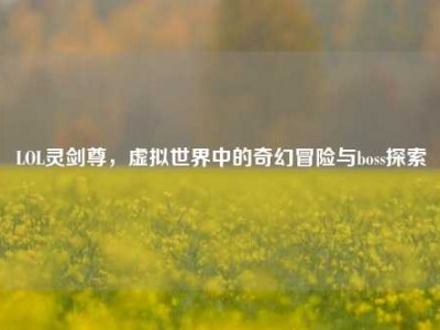 LOL灵剑尊，虚拟世界中的奇幻冒险与boss探索