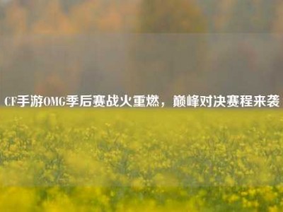 CF手游OMG季后赛战火重燃，巅峰对决赛程来袭