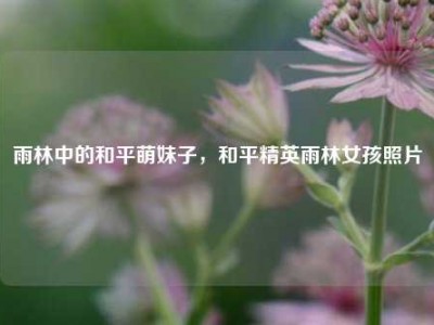 雨林中的和平萌妹子，和平精英雨林女孩照片