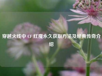 穿越火线中 CF 红魔永久获取方法及经典传奇介绍