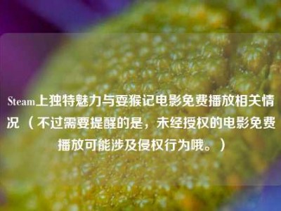 Steam上独特魅力与耍猴记电影免费播放相关情况 （不过需要提醒的是，未经授权的电影免费播放可能涉及侵权行为哦。）