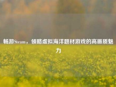 畅游Steam，领略虚拟海洋题材游戏的高画质魅力
