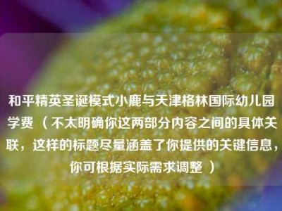 和平精英圣诞模式小鹿与天津格林国际幼儿园学费 （不太明确你这两部分内容之间的具体关联，这样的标题尽量涵盖了你提供的关键信息，你可根据实际需求调整 ）