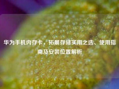 华为手机内存卡，拓展存储实用之选、使用指南及安装位置解析