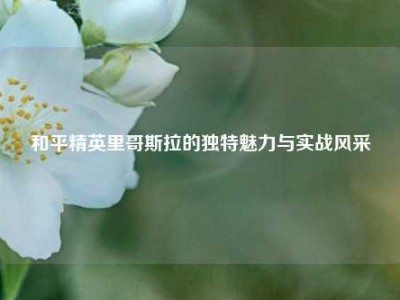 和平精英里哥斯拉的独特魅力与实战风采