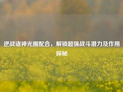 逆战诸神光圈配合，解锁超强战斗潜力及作用探秘