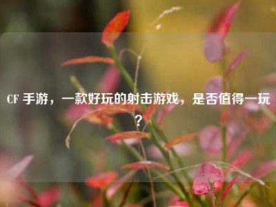 CF 手游，一款好玩的射击游戏，是否值得一玩？