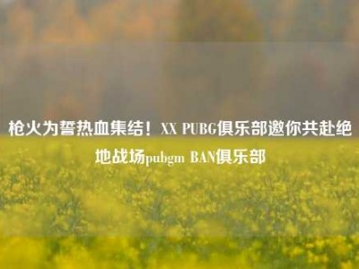 枪火为誓热血集结！XX PUBG俱乐部邀你共赴绝地战场pubgm BAN俱乐部
