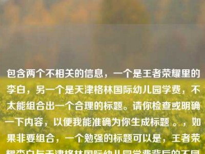 包含两个不相关的信息，一个是王者荣耀里的李白，另一个是天津格林国际幼儿园学费，不太能组合出一个合理的标题。请你检查或明确一下内容，以便我能准确为你生成标题 。，如果非要组合，一个勉强的标题可以是，王者荣耀李白与天津格林国际幼儿园学费背后的不同故事