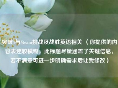 突破4与Steam挑战及战胜英语相关 （你提供的内容表述较模糊，此标题尽量涵盖了关键信息，若不满意可进一步明确需求后让我修改）