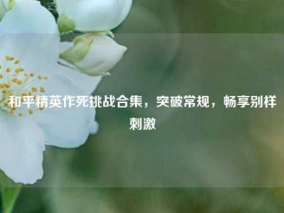 和平精英作死挑战合集，突破常规，畅享别样刺激