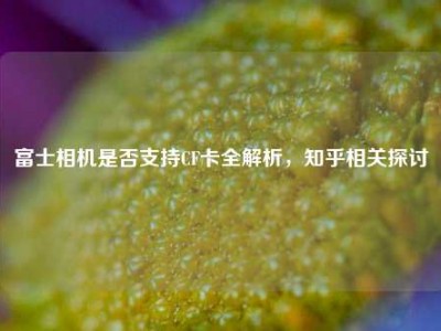 富士相机是否支持CF卡全解析，知乎相关探讨