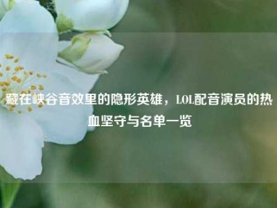 藏在峡谷音效里的隐形英雄，LOL配音演员的热血坚守与名单一览