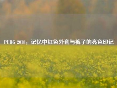 PUBG 2018，记忆中红色外套与裤子的亮色印记