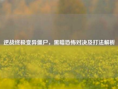 逆战终极变异僵尸，黑暗恐怖对决及打法解析
