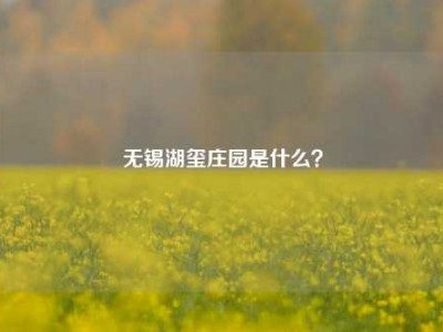 无锡湖玺庄园是什么？