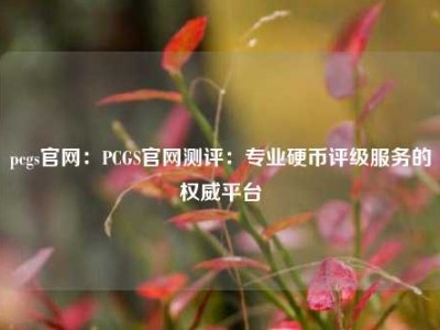 pcgs官网：PCGS官网测评：专业硬币评级服务的权威平台