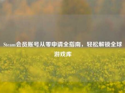 Steam会员账号从零申请全指南，轻松解锁全球游戏库
