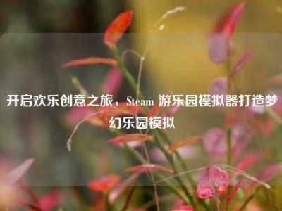 开启欢乐创意之旅，Steam 游乐园模拟器打造梦幻乐园模拟